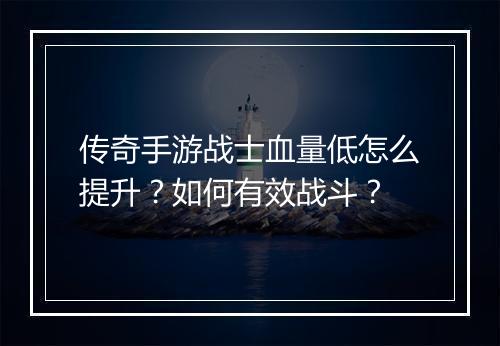 传奇手游战士血量低怎么提升？如何有效战斗？