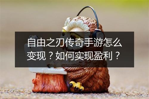 自由之刃传奇手游怎么变现？如何实现盈利？