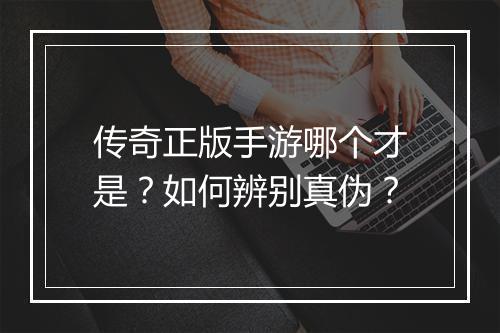 传奇正版手游哪个才是？如何辨别真伪？