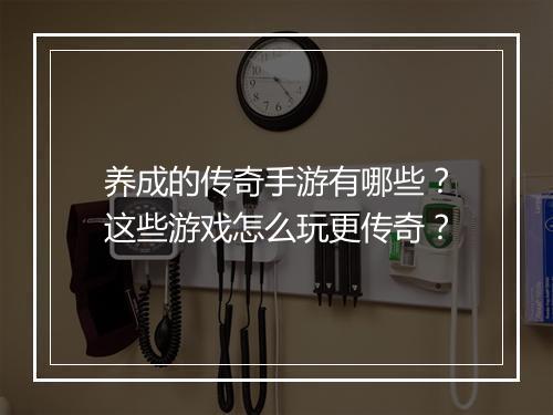 养成的传奇手游有哪些？这些游戏怎么玩更传奇？