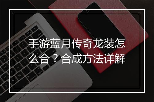 手游蓝月传奇龙装怎么合？合成方法详解
