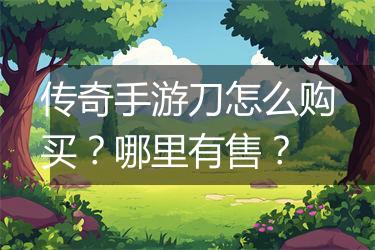 传奇手游刀怎么购买？哪里有售？