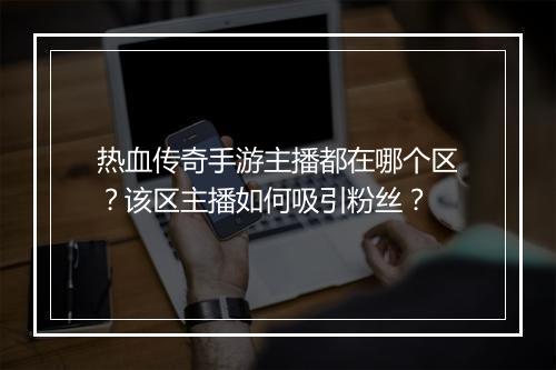 热血传奇手游主播都在哪个区？该区主播如何吸引粉丝？