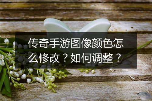 传奇手游图像颜色怎么修改？如何调整？