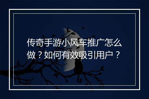 传奇手游小风车推广怎么做？如何有效吸引用户？