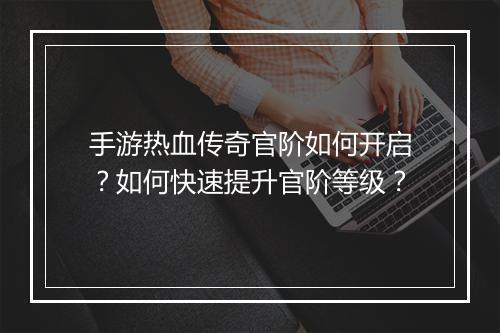 手游热血传奇官阶如何开启？如何快速提升官阶等级？
