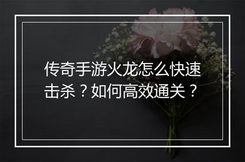 传奇手游火龙怎么快速击杀？如何高效通关？