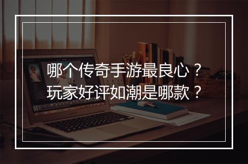 哪个传奇手游最良心？玩家好评如潮是哪款？