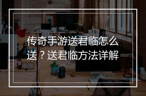 传奇手游送君临怎么送？送君临方法详解