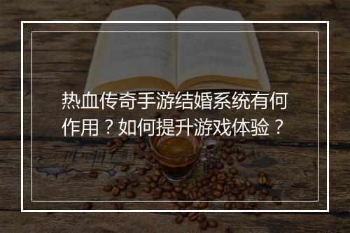 热血传奇手游结婚系统有何作用？如何提升游戏体验？