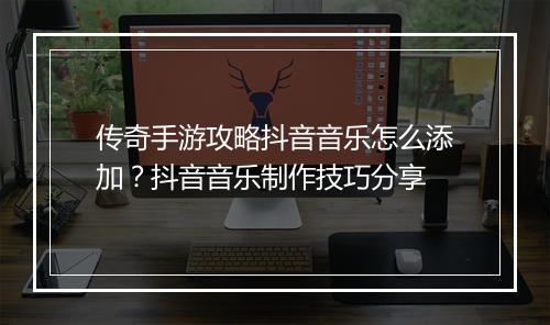 传奇手游攻略抖音音乐怎么添加？抖音音乐制作技巧分享