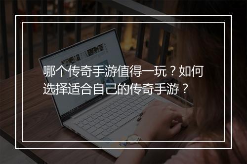 哪个传奇手游值得一玩？如何选择适合自己的传奇手游？
