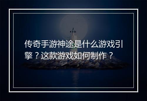 传奇手游神途是什么游戏引擎？这款游戏如何制作？