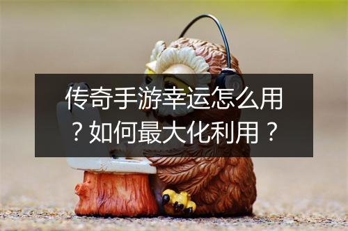 传奇手游幸运怎么用？如何最大化利用？