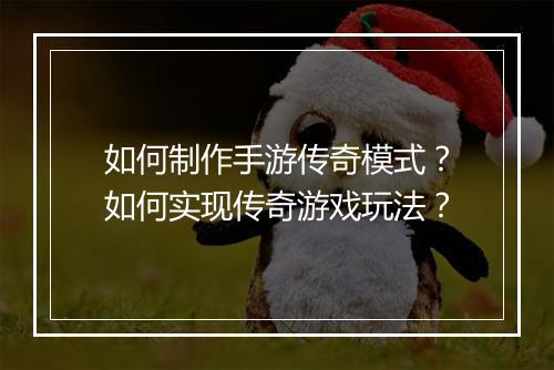 如何制作手游传奇模式？如何实现传奇游戏玩法？