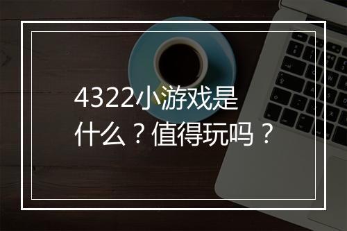 4322小游戏是什么？值得玩吗？