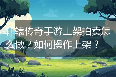 轩辕传奇手游上架拍卖怎么做？如何操作上架？
