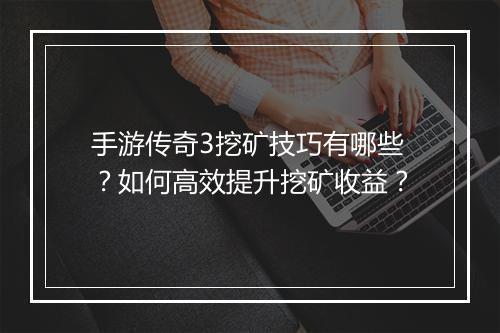 手游传奇3挖矿技巧有哪些？如何高效提升挖矿收益？