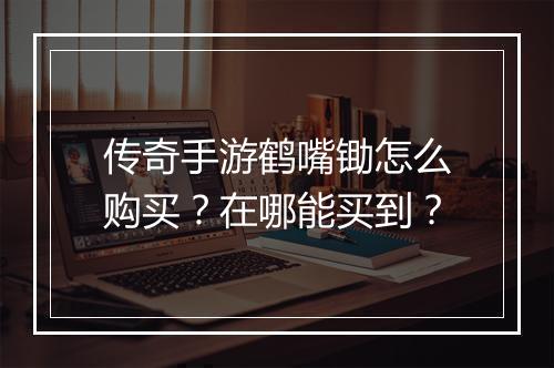 传奇手游鹤嘴锄怎么购买？在哪能买到？