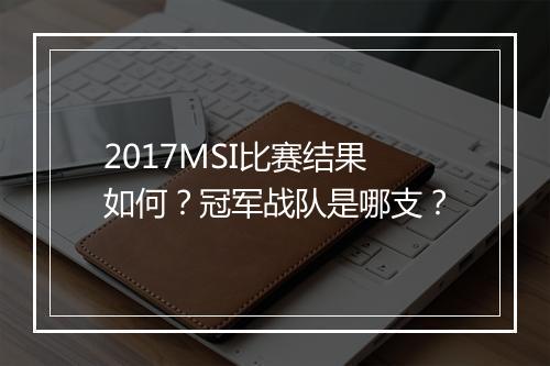 2017MSI比赛结果如何？冠军战队是哪支？