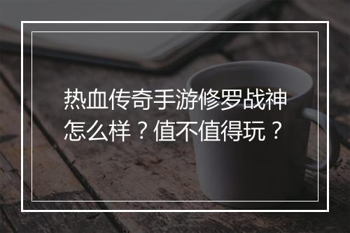热血传奇手游修罗战神怎么样？值不值得玩？