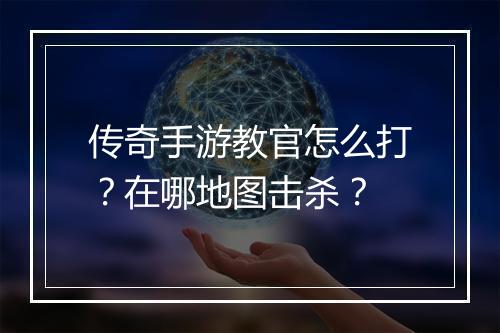 传奇手游教官怎么打？在哪地图击杀？