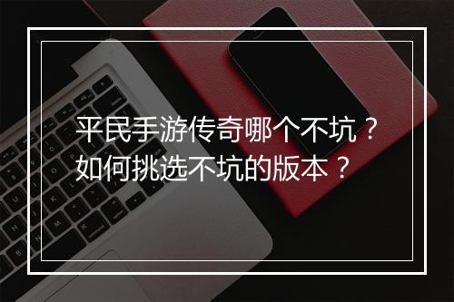 平民手游传奇哪个不坑？如何挑选不坑的版本？