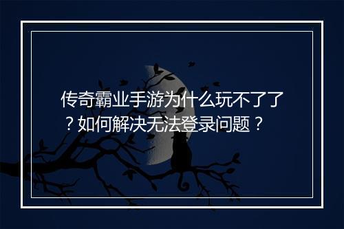 传奇霸业手游为什么玩不了了？如何解决无法登录问题？