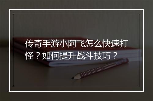 传奇手游小阿飞怎么快速打怪？如何提升战斗技巧？