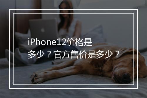 iPhone12价格是多少？官方售价是多少？