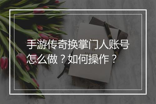 手游传奇换掌门人账号怎么做？如何操作？