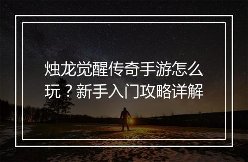 烛龙觉醒传奇手游怎么玩？新手入门攻略详解