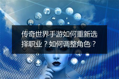 传奇世界手游如何重新选择职业？如何调整角色？