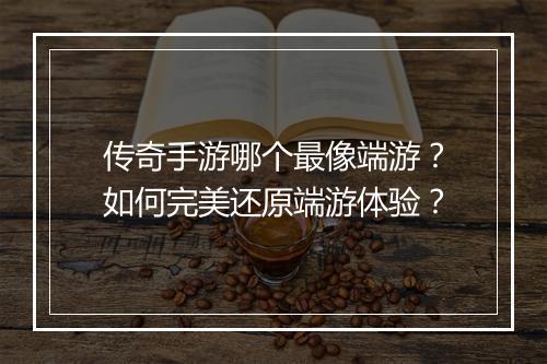 传奇手游哪个最像端游？如何完美还原端游体验？