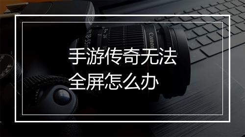 手游传奇无法全屏怎么办