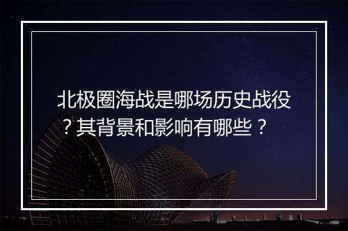 北极圈海战是哪场历史战役？其背景和影响有哪些？