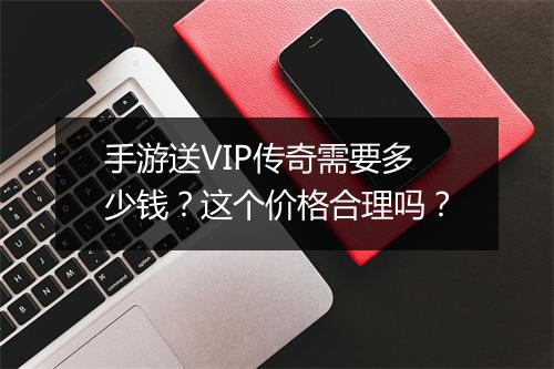 手游送VIP传奇需要多少钱？这个价格合理吗？