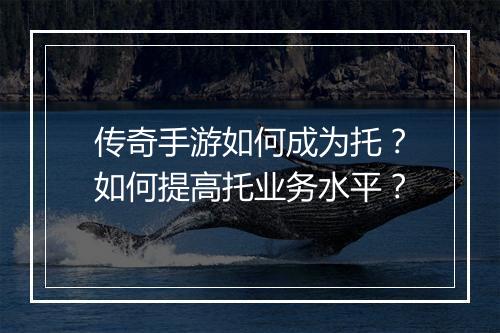 传奇手游如何成为托？如何提高托业务水平？