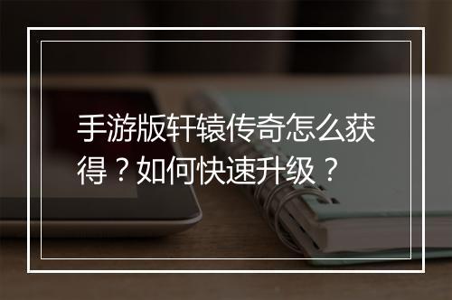 手游版轩辕传奇怎么获得？如何快速升级？