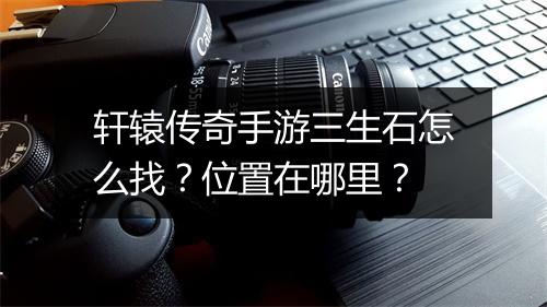 轩辕传奇手游三生石怎么找？位置在哪里？