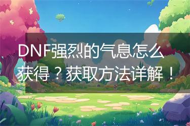 DNF强烈的气息怎么获得？获取方法详解！