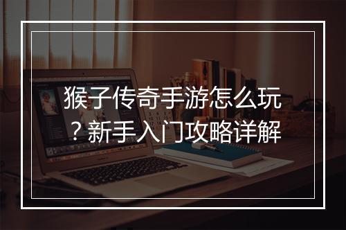 猴子传奇手游怎么玩？新手入门攻略详解