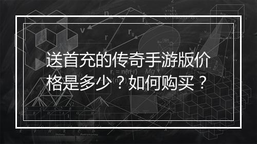 送首充的传奇手游版价格是多少？如何购买？