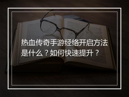 热血传奇手游经络开启方法是什么？如何快速提升？