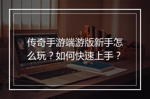传奇手游端游版新手怎么玩？如何快速上手？