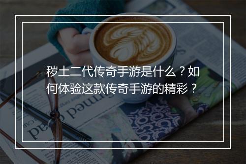 秽土二代传奇手游是什么？如何体验这款传奇手游的精彩？