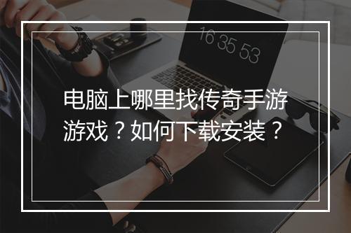 电脑上哪里找传奇手游游戏？如何下载安装？