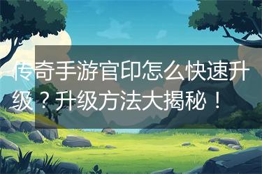 传奇手游官印怎么快速升级？升级方法大揭秘！