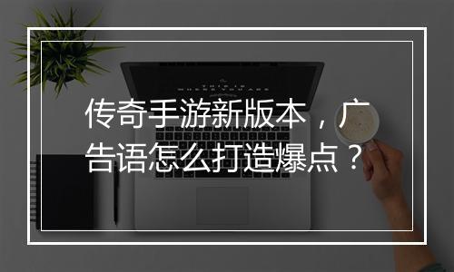 传奇手游新版本，广告语怎么打造爆点？