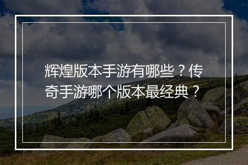 辉煌版本手游有哪些？传奇手游哪个版本最经典？